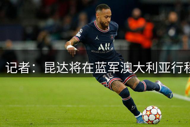 记者：昆达将在蓝军澳大利亚行程后归队，埃梅加稍晚参加季前训练